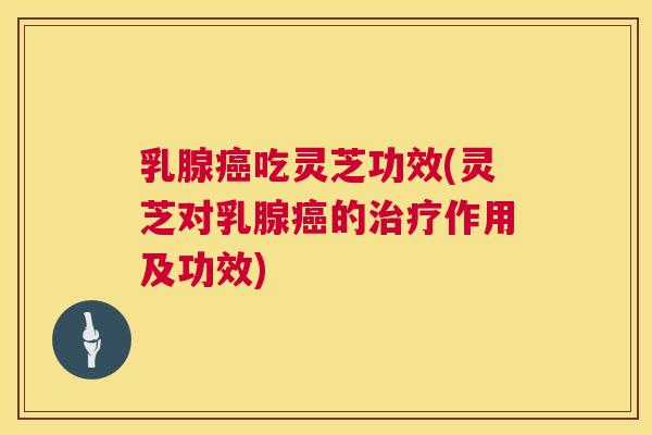 乳腺吃灵芝功效(灵芝对乳腺的作用及功效) 乳腺吃灵芝功效(灵芝对乳腺的作用及功效)
