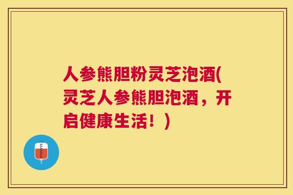 人参熊胆粉灵芝泡酒(灵芝人参熊胆泡酒,开启健康生活!) 人参熊胆粉灵芝泡酒(灵芝人参熊胆泡酒,开启健康生活!)