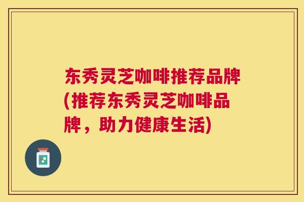 东秀灵芝咖啡推荐品牌(推荐东秀灵芝咖啡品牌,助力健康生活) 东秀灵芝咖啡推荐品牌(推荐东秀灵芝咖啡品牌,助力健康生活)