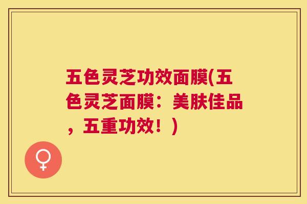 五色灵芝功效面膜(五色灵芝面膜:美肤佳品,五重功效!) 五色灵芝功效面膜(五色灵芝面膜:美肤佳品,五重功效!)