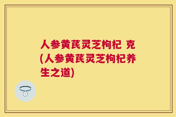 人参黄芪灵芝枸杞 克(人参黄芪灵芝枸杞养生之道) 人参黄芪灵芝枸杞 克(人参黄芪灵芝枸杞养生之道)