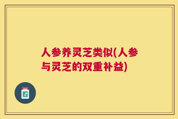人参养灵芝类似(人参与灵芝的双重补益) 人参养灵芝类似(人参与灵芝的双重补益)