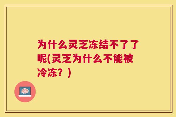 为什么灵芝冻结不了了呢(灵芝为什么不能被冷冻?) 为什么灵芝冻结不了了呢(灵芝为什么不能被冷冻?)