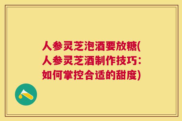 人参灵芝泡酒要放糖(人参灵芝酒制作技巧:如何掌控合适的甜度) 人参灵芝泡酒要放糖(人参灵芝酒制作技巧:如何掌控合适的甜度)