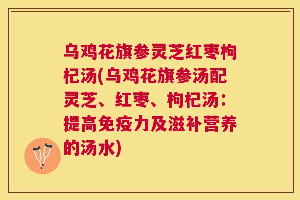 乌鸡花旗参灵芝红枣枸杞汤(乌鸡花旗参汤配灵芝、红枣、枸杞汤:提高免疫力及滋补营养的汤水) 乌鸡花旗参灵芝红枣枸杞汤(乌鸡花旗参汤配灵芝、红枣、枸杞汤:提高免疫力及滋补营养的汤水)
