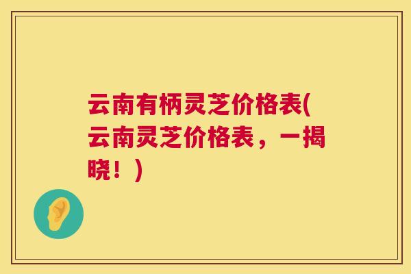 云南有柄灵芝价格表(云南灵芝价格表,一揭晓!) 云南有柄灵芝价格表(云南灵芝价格表,一揭晓!)