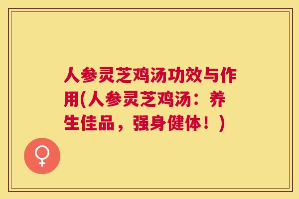 人参灵芝鸡汤功效与作用(人参灵芝鸡汤:养生佳品,强身健体!) 人参灵芝鸡汤功效与作用(人参灵芝鸡汤:养生佳品,强身健体!)