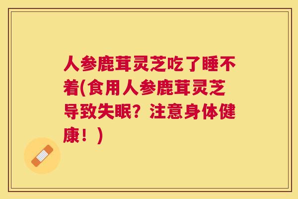 人参鹿茸灵芝吃了睡不着(食用人参鹿茸灵芝导致?注意身体健康!) 人参鹿茸灵芝吃了睡不着(食用人参鹿茸灵芝导致?注意身体健康!)