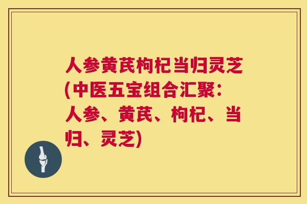 人参黄芪枸杞当归灵芝(中医五宝组合汇聚:人参、黄芪、枸杞、当归、灵芝) 人参黄芪枸杞当归灵芝(中医五宝组合汇聚:人参、黄芪、枸杞、当归、灵芝)