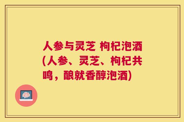 人参与灵芝 枸杞泡酒(人参、灵芝、枸杞共鸣,酿就香醇泡酒) 人参与灵芝 枸杞泡酒(人参、灵芝、枸杞共鸣,酿就香醇泡酒)