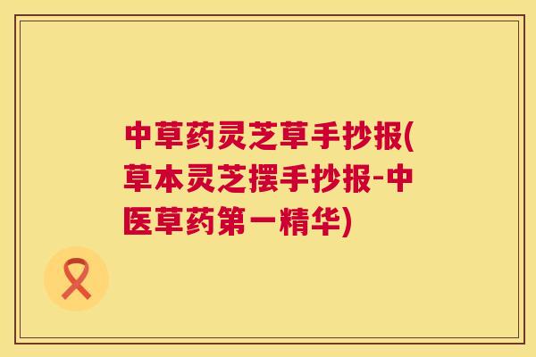 中草药灵芝草手抄报(草本灵芝摆手抄报-中医草药第一精华) 中草药灵芝草手抄报(草本灵芝摆手抄报-中医草药第一精华)