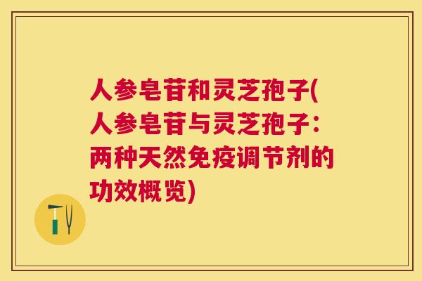 人参皂苷和灵芝孢子(人参皂苷与灵芝孢子:两种天然免疫调节剂的功效概览) 人参皂苷和灵芝孢子(人参皂苷与灵芝孢子:两种天然免疫调节剂的功效概览)