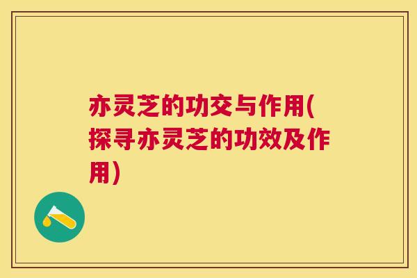 亦灵芝的功交与作用(探寻亦灵芝的功效及作用) 亦灵芝的功交与作用(探寻亦灵芝的功效及作用)