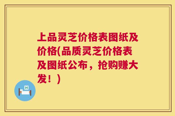 上品灵芝价格表图纸及价格(品质灵芝价格表及图纸公布,抢购赚大发!) 上品灵芝价格表图纸及价格(品质灵芝价格表及图纸公布,抢购赚大发!)