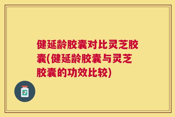健延龄胶囊对比灵芝胶囊(健延龄胶囊与灵芝胶囊的功效比较)