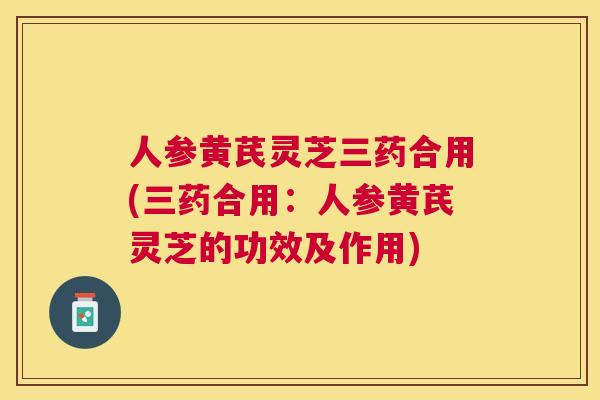 人参黄芪灵芝三药合用(三药合用:人参黄芪灵芝的功效及作用) 人参黄芪灵芝三药合用(三药合用:人参黄芪灵芝的功效及作用)