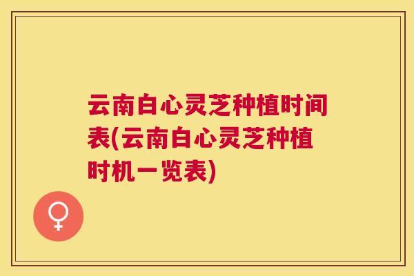 云南白心灵芝种植时间表(云南白心灵芝种植时机一览表) 云南白心灵芝种植时间表(云南白心灵芝种植时机一览表)