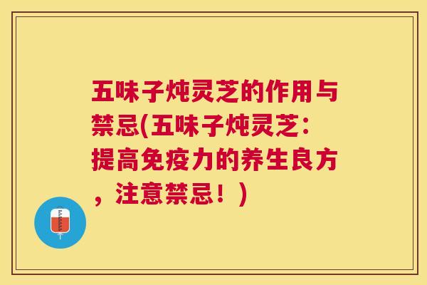 五味子炖灵芝的作用与禁忌(五味子炖灵芝:提高免疫力的养生良方,注意禁忌!) 五味子炖灵芝的作用与禁忌(五味子炖灵芝:提高免疫力的养生良方,注意禁忌!)