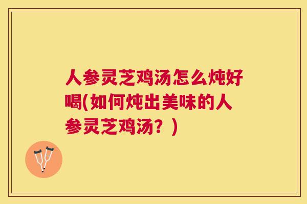人参灵芝鸡汤怎么炖好喝(如何炖出美味的人参灵芝鸡汤?) 人参灵芝鸡汤怎么炖好喝(如何炖出美味的人参灵芝鸡汤?)