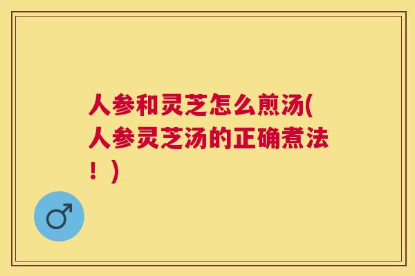 人参和灵芝怎么煎汤(人参灵芝汤的正确煮法!) 人参和灵芝怎么煎汤(人参灵芝汤的正确煮法!)