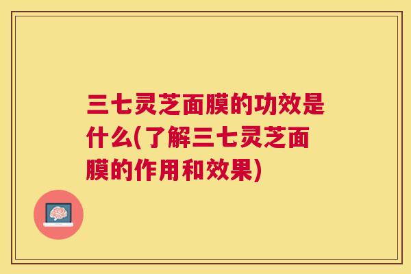三七灵芝面膜的功效是什么(了解三七灵芝面膜的作用和效果)