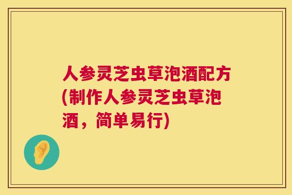 人参灵芝虫草泡酒配方(制作人参灵芝虫草泡酒,简单易行) 人参灵芝虫草泡酒配方(制作人参灵芝虫草泡酒,简单易行)