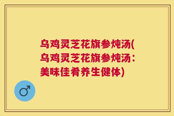 乌鸡灵芝花旗参炖汤(乌鸡灵芝花旗参炖汤:美味佳肴养生健体) 乌鸡灵芝花旗参炖汤(乌鸡灵芝花旗参炖汤:美味佳肴养生健体)