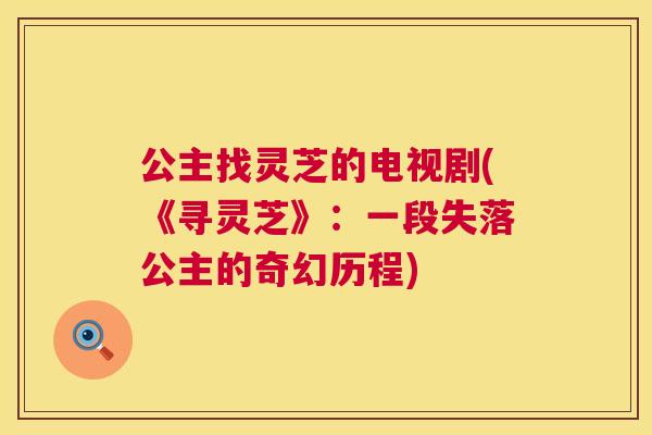 公主找灵芝的电视剧(《寻灵芝》:一段失落公主的奇幻历程) 公主找灵芝的电视剧(《寻灵芝》:一段失落公主的奇幻历程)