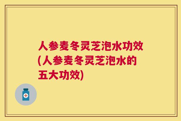 人参麦冬灵芝泡水功效(人参麦冬灵芝泡水的五大功效) 人参麦冬灵芝泡水功效(人参麦冬灵芝泡水的五大功效)