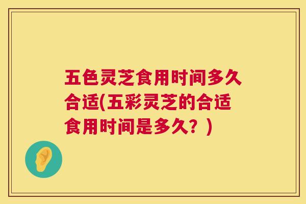 五色灵芝食用时间多久合适(五彩灵芝的合适食用时间是多久?) 五色灵芝食用时间多久合适(五彩灵芝的合适食用时间是多久?)