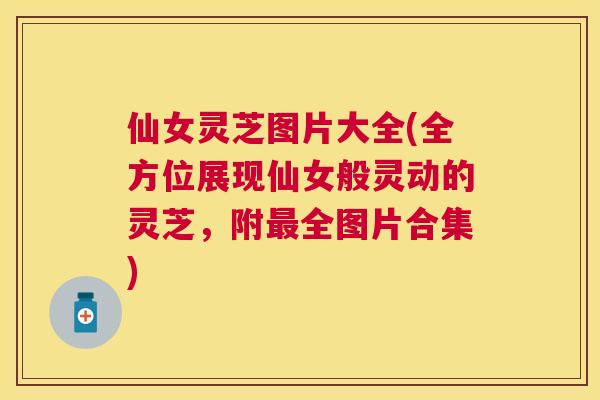 仙女灵芝图片大全(全方位展现仙女般灵动的灵芝,附全图片合集) 仙女灵芝图片大全(全方位展现仙女般灵动的灵芝,附全图片合集)