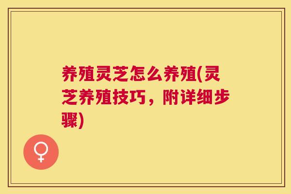 养殖灵芝怎么养殖(灵芝养殖技巧,附详细步骤) 养殖灵芝怎么养殖(灵芝养殖技巧,附详细步骤)