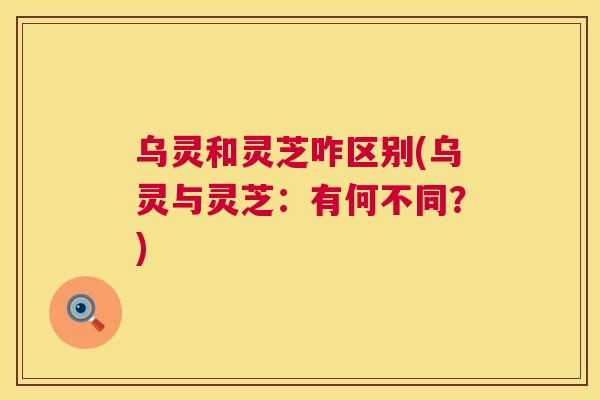乌灵和灵芝咋区别(乌灵与灵芝:有何不同?) 乌灵和灵芝咋区别(乌灵与灵芝:有何不同?)