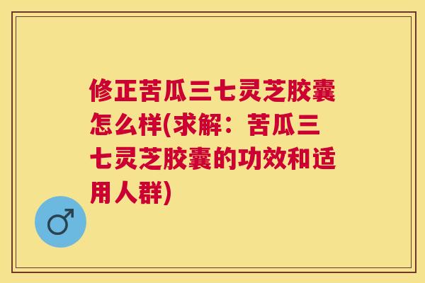 修正苦瓜三七灵芝胶囊怎么样(求解:苦瓜三七灵芝胶囊的功效和适用人群) 修正苦瓜三七灵芝胶囊怎么样(求解:苦瓜三七灵芝胶囊的功效和适用人群)