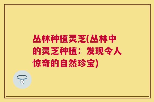 丛林种植灵芝(丛林中的灵芝种植:发现令人惊奇的自然珍宝) 丛林种植灵芝(丛林中的灵芝种植:发现令人惊奇的自然珍宝)