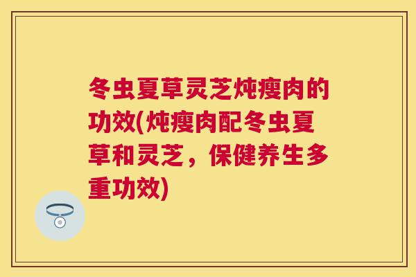 冬虫夏草灵芝炖瘦肉的功效(炖瘦肉配冬虫夏草和灵芝,保健养生多重功效) 冬虫夏草灵芝炖瘦肉的功效(炖瘦肉配冬虫夏草和灵芝,保健养生多重功效)