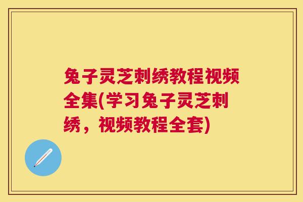 兔子灵芝刺绣教程视频全集(学习兔子灵芝刺绣,视频教程全套) 兔子灵芝刺绣教程视频全集(学习兔子灵芝刺绣,视频教程全套)