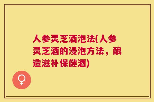 人参灵芝酒泡法(人参灵芝酒的浸泡方法,酿造滋补保健酒) 人参灵芝酒泡法(人参灵芝酒的浸泡方法,酿造滋补保健酒)