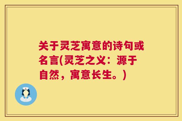 关于灵芝寓意的诗句或名言(灵芝之义:源于自然,寓意长生。) 关于灵芝寓意的诗句或名言(灵芝之义:源于自然,寓意长生。)