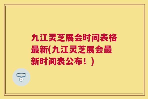 九江灵芝展会时间表格新(九江灵芝展会新时间表公布!) 九江灵芝展会时间表格新(九江灵芝展会新时间表公布!)