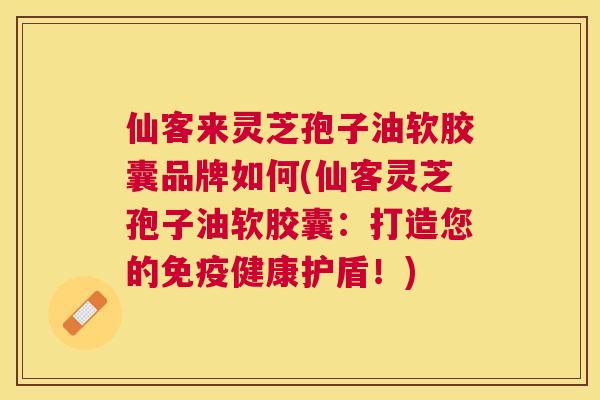 仙客来灵芝孢子油软胶囊品牌如何(仙客灵芝孢子油软胶囊:打造您的免疫健康护盾!) 仙客来灵芝孢子油软胶囊品牌如何(仙客灵芝孢子油软胶囊:打造您的免疫健康护盾!)
