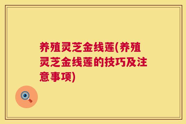 养殖灵芝金线莲(养殖灵芝金线莲的技巧及注意事项)
