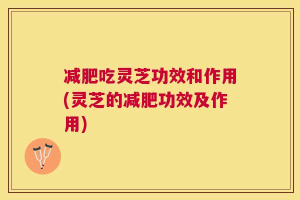 吃灵芝功效和作用(灵芝的功效及作用) 吃灵芝功效和作用(灵芝的功效及作用)