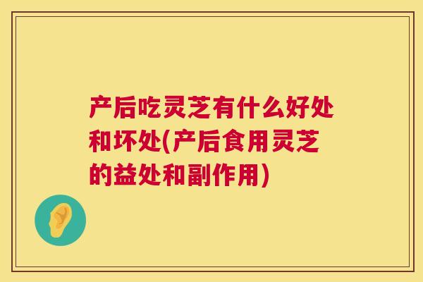 产后吃灵芝有什么好处和坏处(产后食用灵芝的益处和副作用) 产后吃灵芝有什么好处和坏处(产后食用灵芝的益处和副作用)