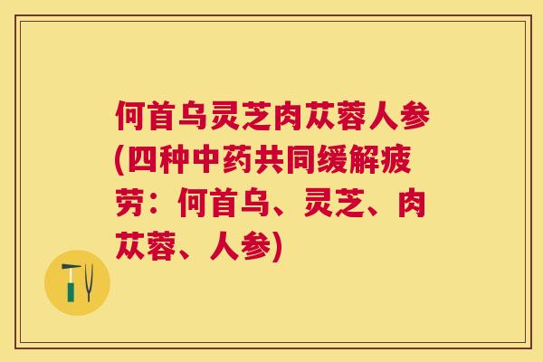 何首乌灵芝肉苁蓉人参(四种共同缓解疲劳：何首乌、灵芝、肉苁蓉、人参)