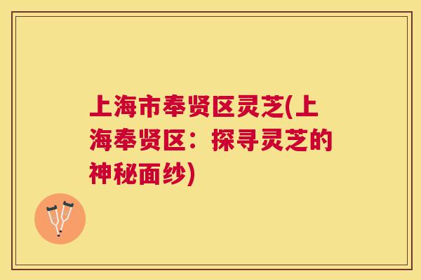 上海市奉贤区灵芝(上海奉贤区:探寻灵芝的神秘面纱) 上海市奉贤区灵芝(上海奉贤区:探寻灵芝的神秘面纱)