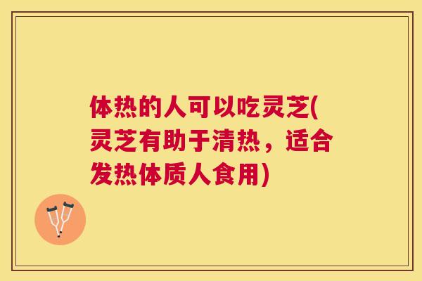 体热的人可以吃灵芝(灵芝有助于清热,适合发热体质人食用) 体热的人可以吃灵芝(灵芝有助于清热,适合发热体质人食用)