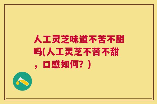 人工灵芝味道不苦不甜吗(人工灵芝不苦不甜,口感如何?) 人工灵芝味道不苦不甜吗(人工灵芝不苦不甜,口感如何?)