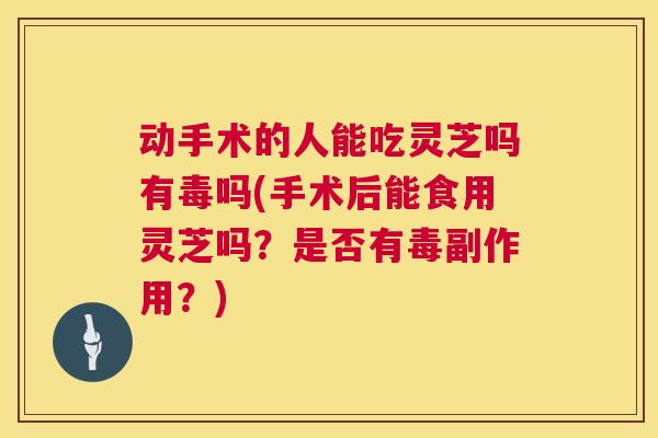 动手术的人能吃灵芝吗有毒吗(手术后能食用灵芝吗?是否有毒副作用?) 动手术的人能吃灵芝吗有毒吗(手术后能食用灵芝吗?是否有毒副作用?)