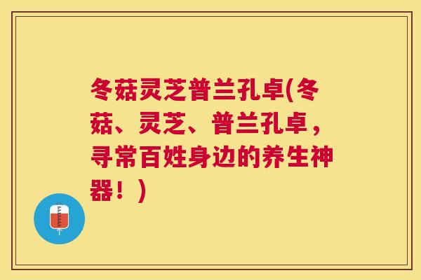 冬菇灵芝普兰孔卓(冬菇、灵芝、普兰孔卓,寻常百姓身边的养生神器!) 冬菇灵芝普兰孔卓(冬菇、灵芝、普兰孔卓,寻常百姓身边的养生神器!)